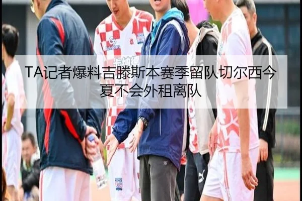 TA记者爆料吉滕斯本赛季留队切尔西今夏不会外租离队